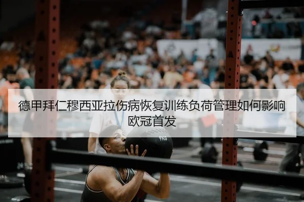 德甲拜仁穆西亚拉伤病恢复训练负荷管理如何影响欧冠首发