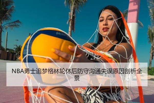 NBA勇士追梦格林轮休后防守沟通失误原因剖析全景
