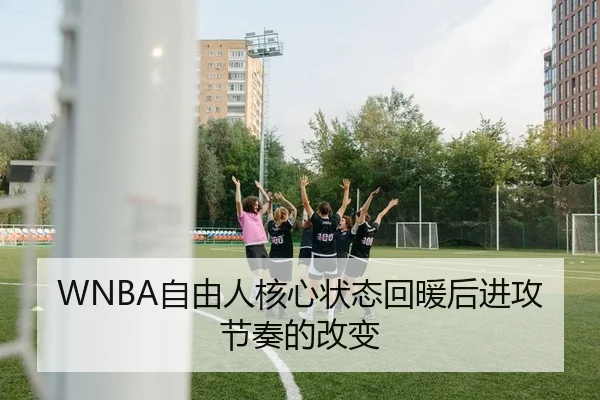WNBA自由人核心状态回暖后进攻节奏的改变